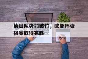 MILE中国官方网站-德国队势如破竹，欧洲杯资格赛取得完胜(德国队 欧洲杯)