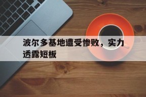米乐M6-波尔多基地遭受惨败，实力透露短板的简单介绍