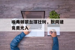 米乐体育官网-埃弗顿狼台撑壮树，默同建竟奥光入的简单介绍