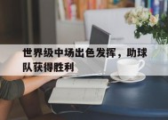 MILE中国官方网站-包含世界级中场出色发挥，助球队获得胜利的词条
