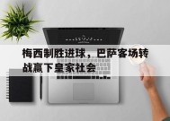 米乐体育-梅西制胜进球，巴萨客场转战赢下皇家社会的简单介绍