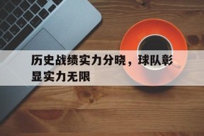 米乐M6娱乐-包含历史战绩实力分晓，球队彰显实力无限的词条
