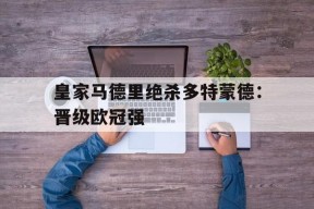 MILE中国官方网站-皇家马德里绝杀多特蒙德：晋级欧冠强的简单介绍