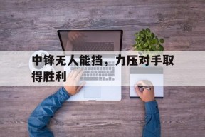 米乐M6-中锋无人能挡，力压对手取得胜利