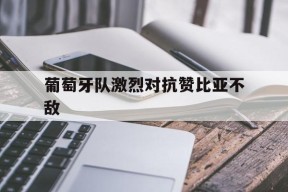米乐体育官网-葡萄牙队激烈对抗赞比亚不敌(国足0比1不敌沙特队详细经过)